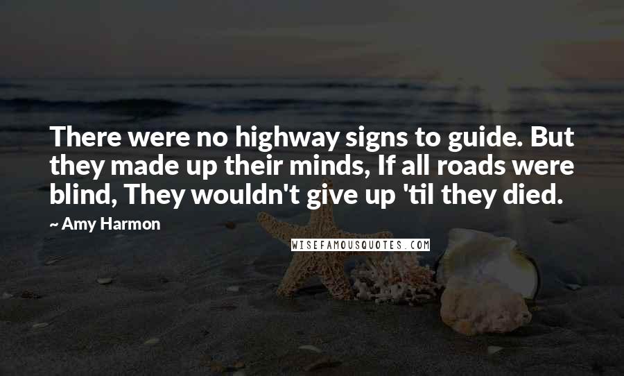 Amy Harmon Quotes: There were no highway signs to guide. But they made up their minds, If all roads were blind, They wouldn't give up 'til they died.
