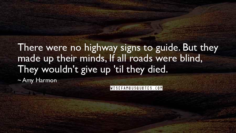 Amy Harmon Quotes: There were no highway signs to guide. But they made up their minds, If all roads were blind, They wouldn't give up 'til they died.