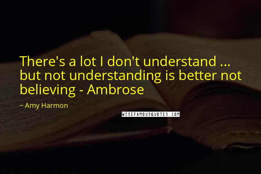 Amy Harmon Quotes: There's a lot I don't understand ... but not understanding is better not believing - Ambrose