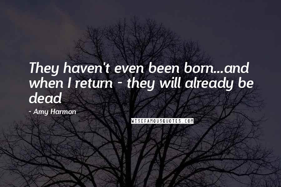 Amy Harmon Quotes: They haven't even been born...and when I return - they will already be dead