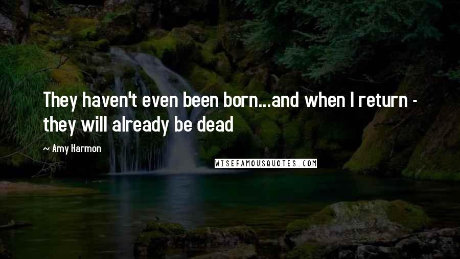 Amy Harmon Quotes: They haven't even been born...and when I return - they will already be dead