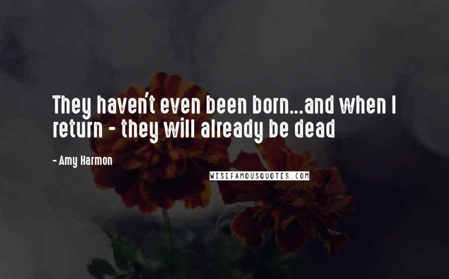 Amy Harmon Quotes: They haven't even been born...and when I return - they will already be dead