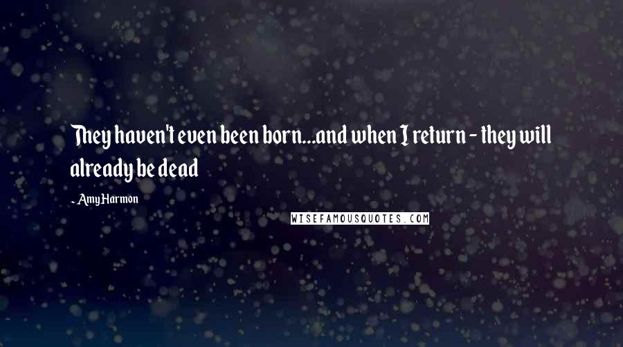 Amy Harmon Quotes: They haven't even been born...and when I return - they will already be dead