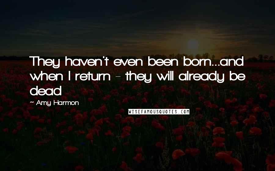 Amy Harmon Quotes: They haven't even been born...and when I return - they will already be dead