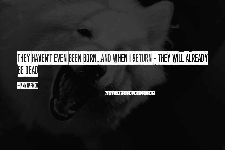 Amy Harmon Quotes: They haven't even been born...and when I return - they will already be dead