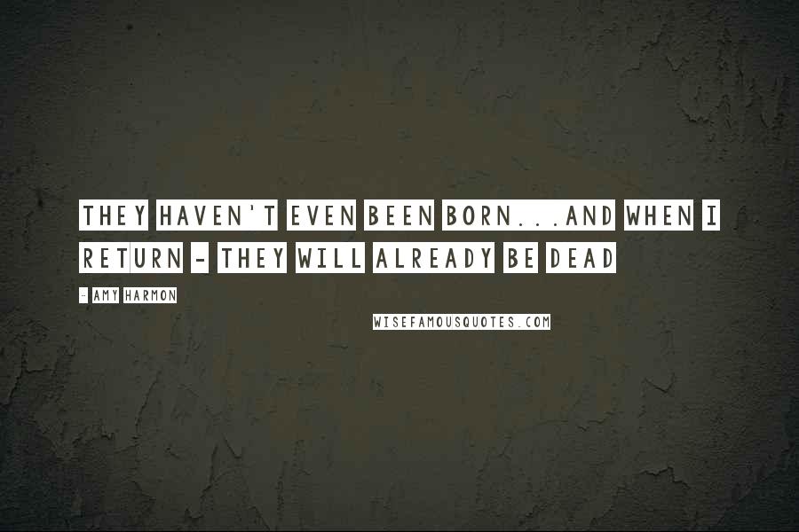 Amy Harmon Quotes: They haven't even been born...and when I return - they will already be dead