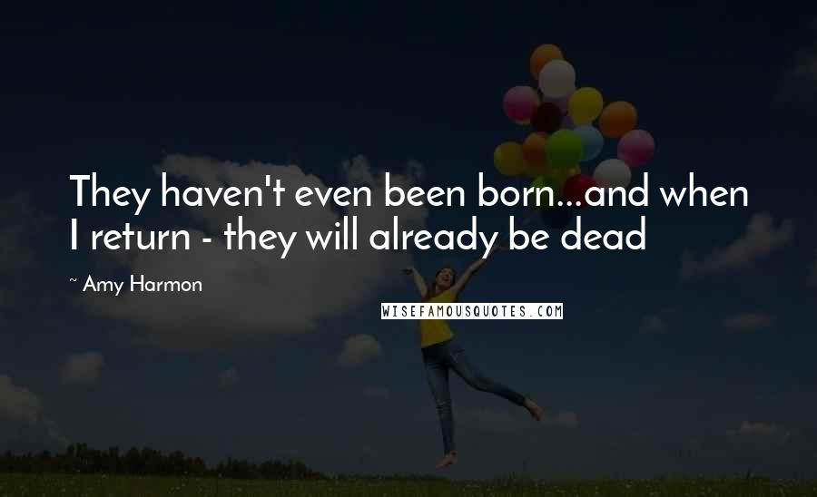 Amy Harmon Quotes: They haven't even been born...and when I return - they will already be dead