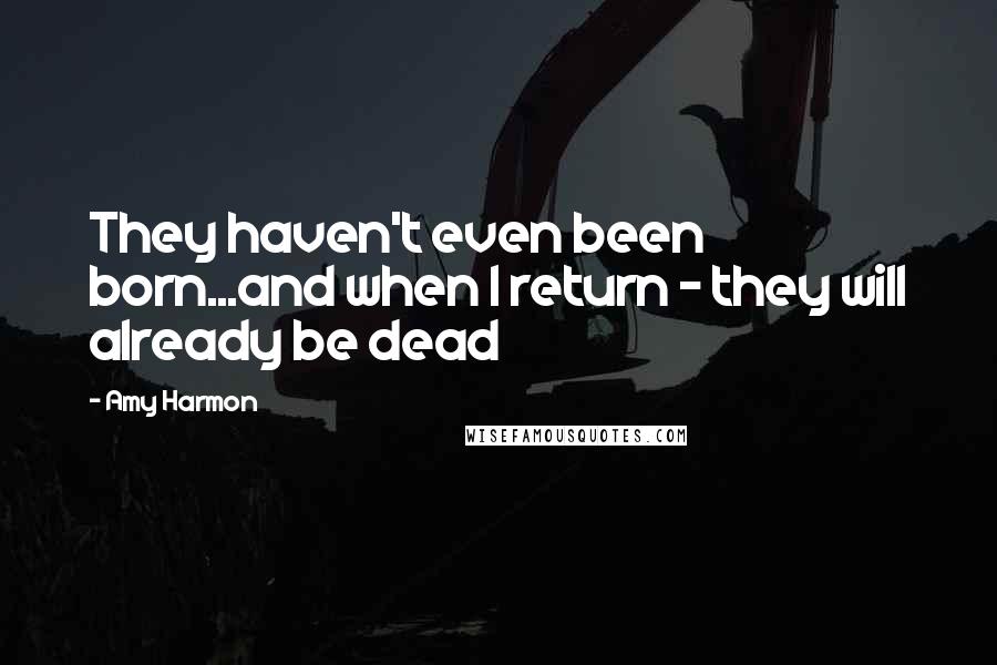 Amy Harmon Quotes: They haven't even been born...and when I return - they will already be dead