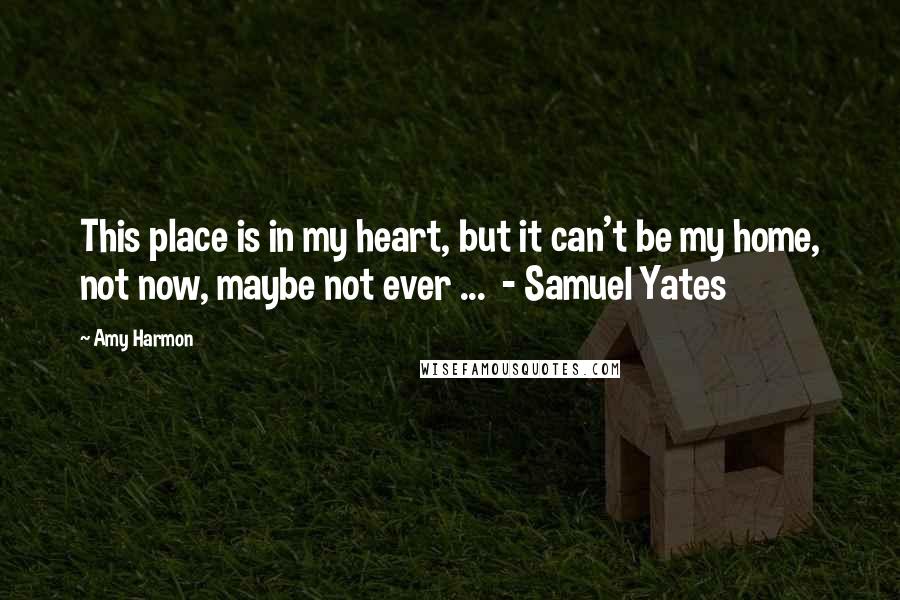 Amy Harmon Quotes: This place is in my heart, but it can't be my home, not now, maybe not ever ...  - Samuel Yates