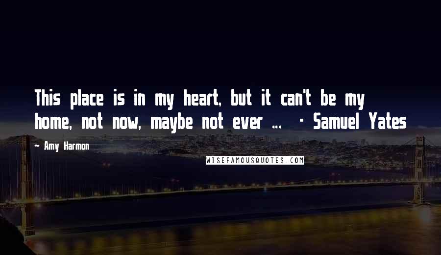 Amy Harmon Quotes: This place is in my heart, but it can't be my home, not now, maybe not ever ...  - Samuel Yates