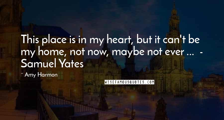 Amy Harmon Quotes: This place is in my heart, but it can't be my home, not now, maybe not ever ...  - Samuel Yates