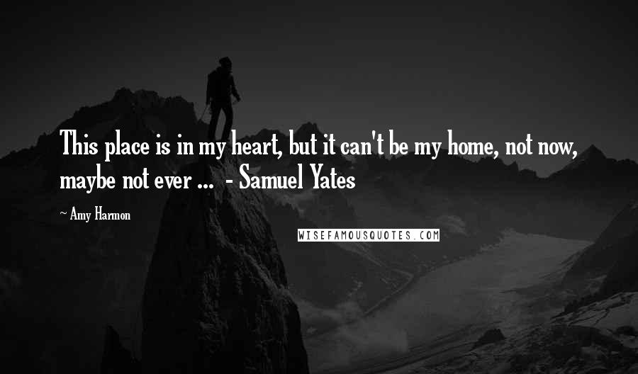 Amy Harmon Quotes: This place is in my heart, but it can't be my home, not now, maybe not ever ...  - Samuel Yates