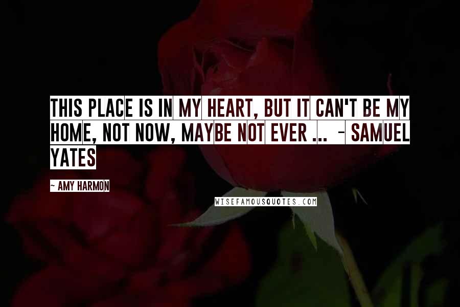 Amy Harmon Quotes: This place is in my heart, but it can't be my home, not now, maybe not ever ...  - Samuel Yates