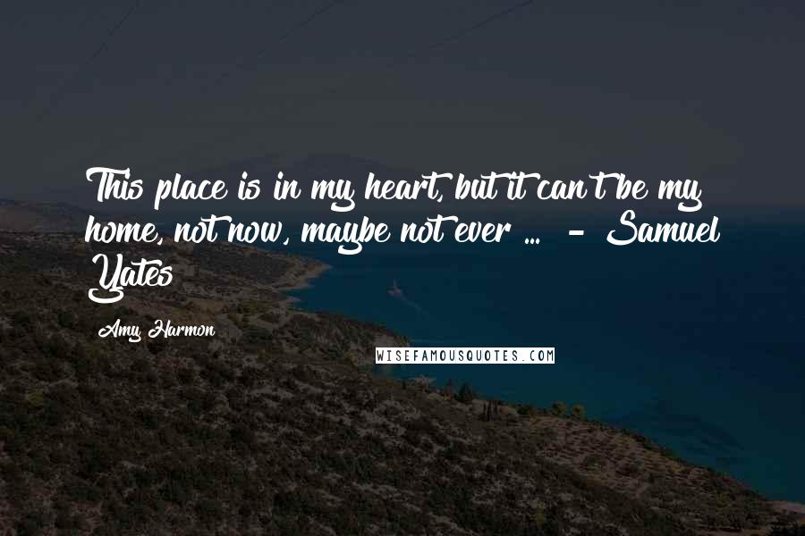 Amy Harmon Quotes: This place is in my heart, but it can't be my home, not now, maybe not ever ...  - Samuel Yates