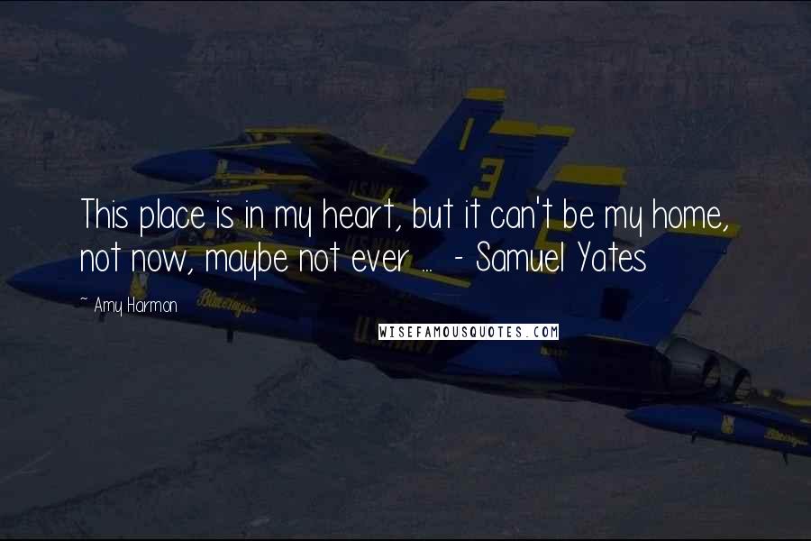 Amy Harmon Quotes: This place is in my heart, but it can't be my home, not now, maybe not ever ...  - Samuel Yates