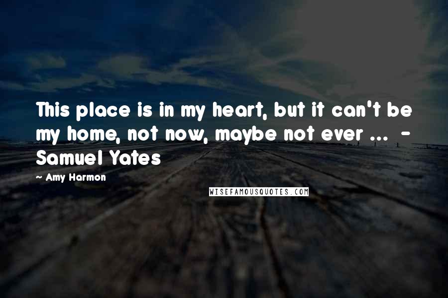 Amy Harmon Quotes: This place is in my heart, but it can't be my home, not now, maybe not ever ...  - Samuel Yates