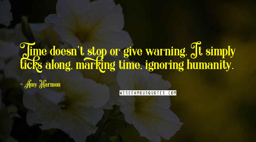 Amy Harmon Quotes: Time doesn't stop or give warning. It simply ticks along, marking time, ignoring humanity.