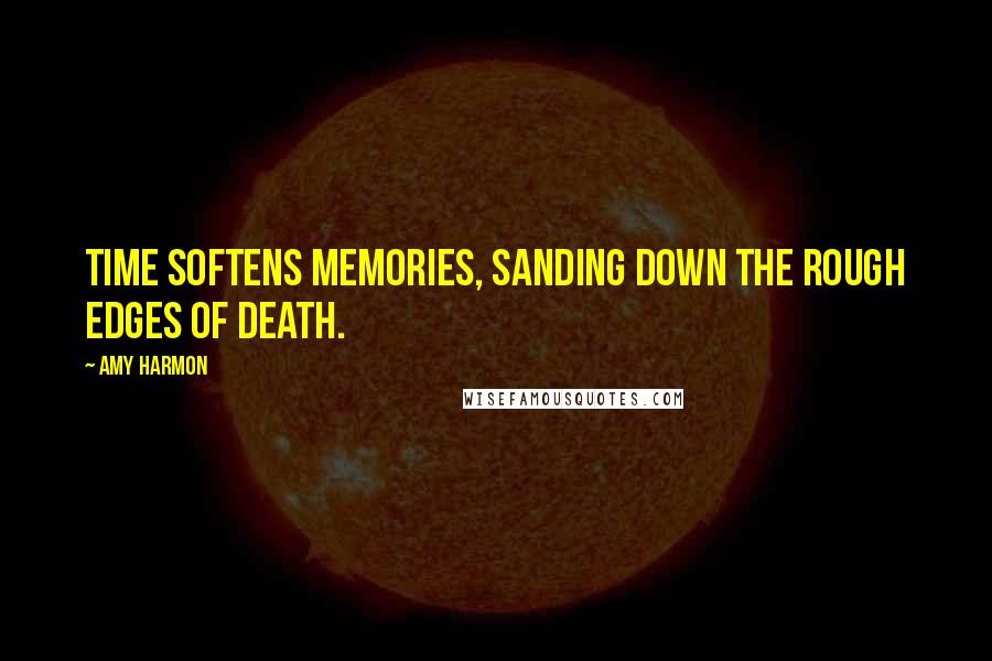 Amy Harmon Quotes: Time softens memories, sanding down the rough edges of death.