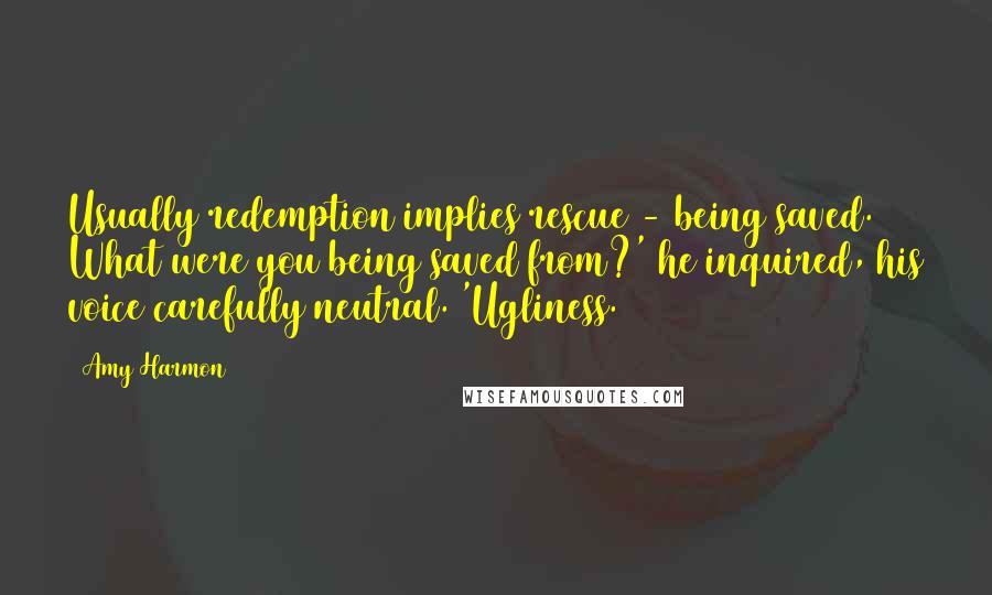 Amy Harmon Quotes: Usually redemption implies rescue - being saved. What were you being saved from?' he inquired, his voice carefully neutral. 'Ugliness.