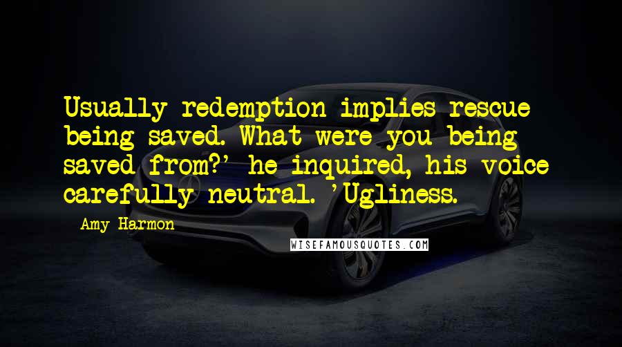 Amy Harmon Quotes: Usually redemption implies rescue - being saved. What were you being saved from?' he inquired, his voice carefully neutral. 'Ugliness.