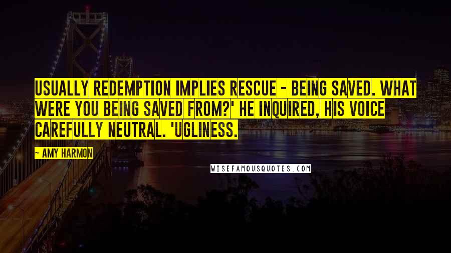 Amy Harmon Quotes: Usually redemption implies rescue - being saved. What were you being saved from?' he inquired, his voice carefully neutral. 'Ugliness.