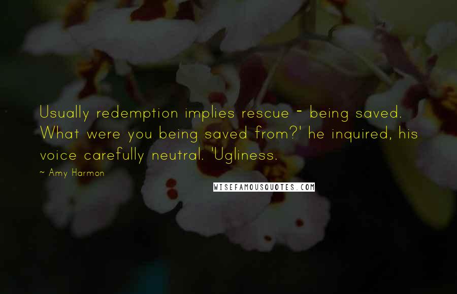Amy Harmon Quotes: Usually redemption implies rescue - being saved. What were you being saved from?' he inquired, his voice carefully neutral. 'Ugliness.