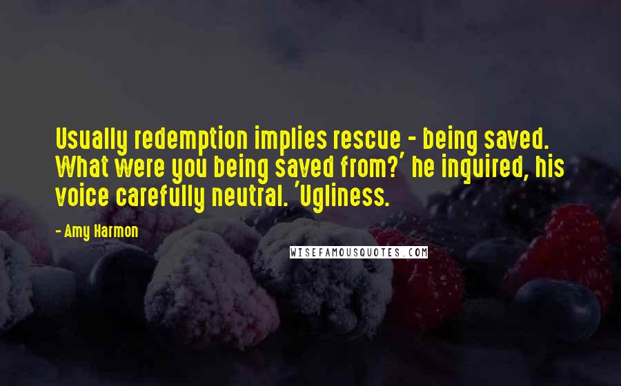 Amy Harmon Quotes: Usually redemption implies rescue - being saved. What were you being saved from?' he inquired, his voice carefully neutral. 'Ugliness.