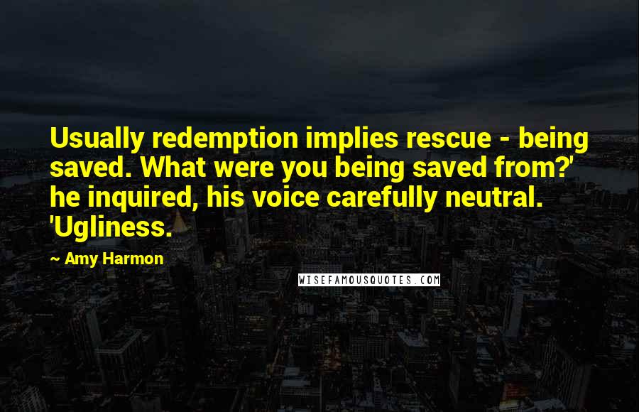 Amy Harmon Quotes: Usually redemption implies rescue - being saved. What were you being saved from?' he inquired, his voice carefully neutral. 'Ugliness.