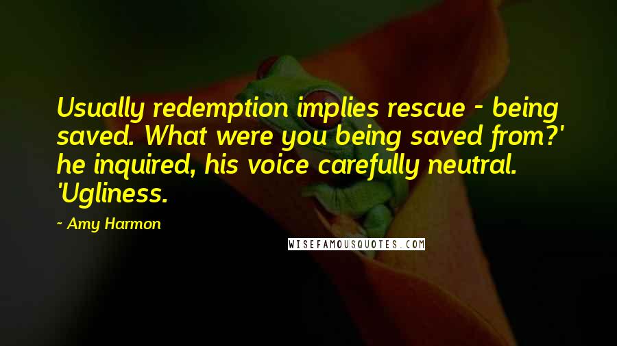 Amy Harmon Quotes: Usually redemption implies rescue - being saved. What were you being saved from?' he inquired, his voice carefully neutral. 'Ugliness.