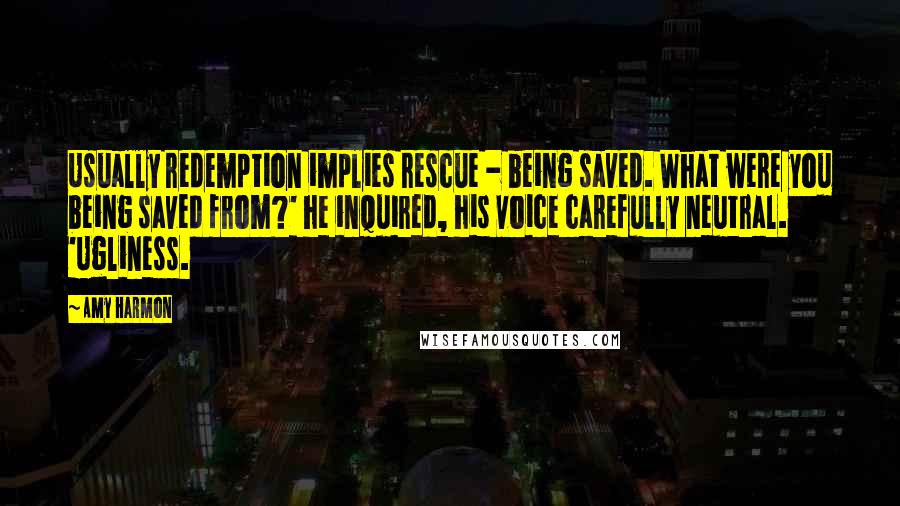 Amy Harmon Quotes: Usually redemption implies rescue - being saved. What were you being saved from?' he inquired, his voice carefully neutral. 'Ugliness.