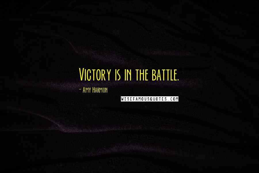 Amy Harmon Quotes: Victory is in the battle.