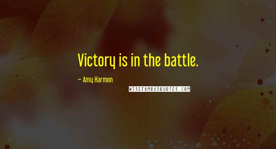 Amy Harmon Quotes: Victory is in the battle.