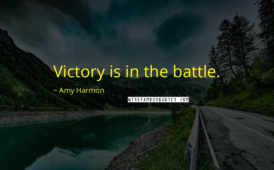 Amy Harmon Quotes: Victory is in the battle.