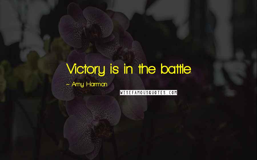 Amy Harmon Quotes: Victory is in the battle.