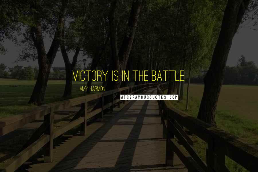 Amy Harmon Quotes: Victory is in the battle.