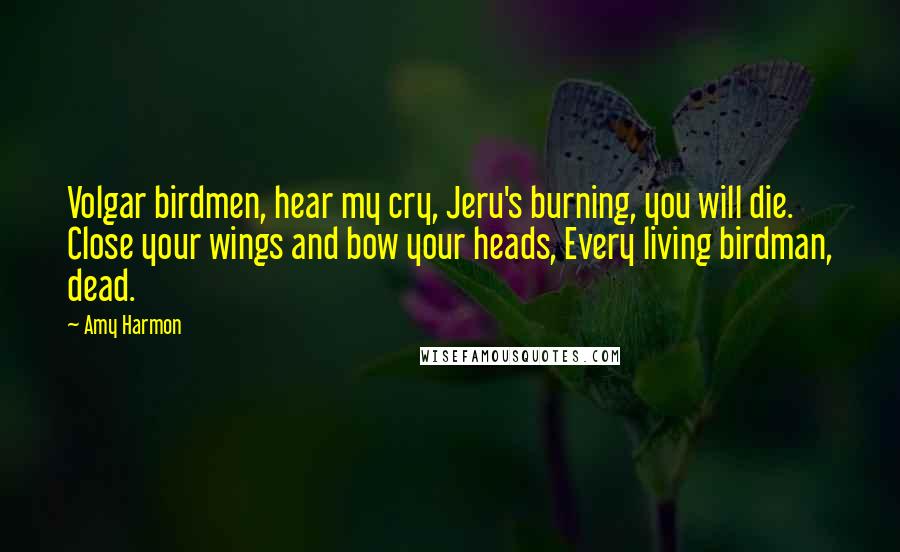 Amy Harmon Quotes: Volgar birdmen, hear my cry, Jeru's burning, you will die. Close your wings and bow your heads, Every living birdman, dead.