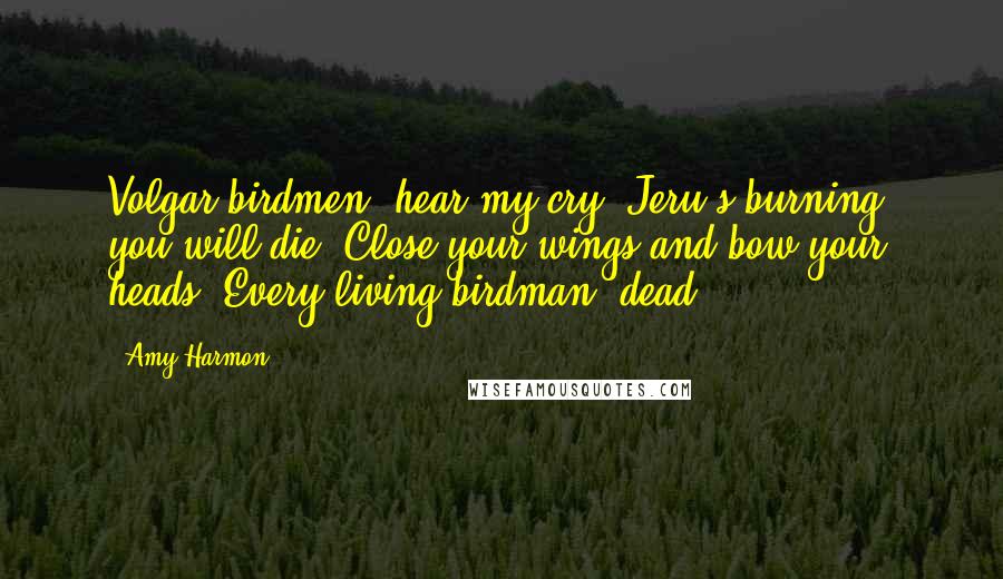 Amy Harmon Quotes: Volgar birdmen, hear my cry, Jeru's burning, you will die. Close your wings and bow your heads, Every living birdman, dead.