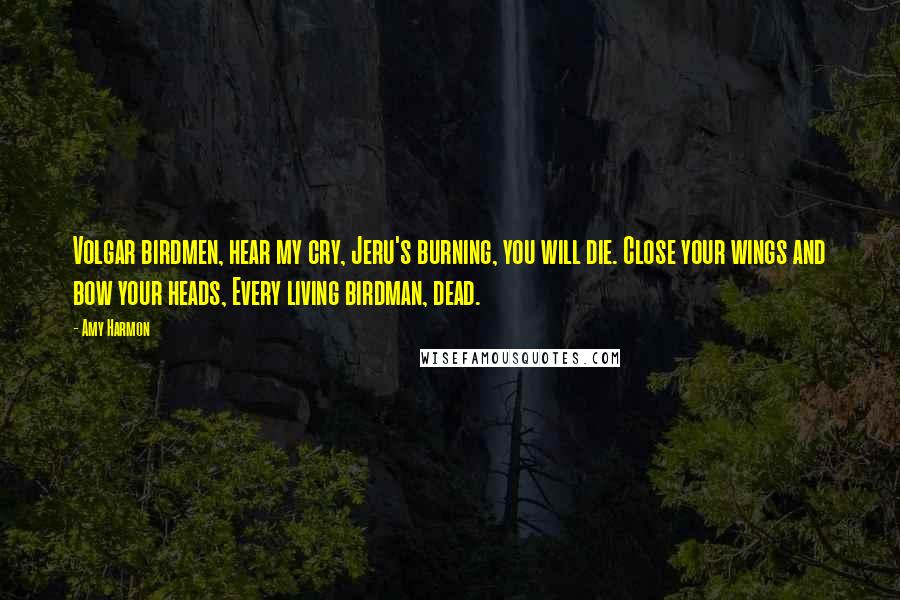 Amy Harmon Quotes: Volgar birdmen, hear my cry, Jeru's burning, you will die. Close your wings and bow your heads, Every living birdman, dead.