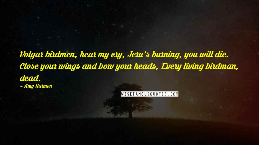 Amy Harmon Quotes: Volgar birdmen, hear my cry, Jeru's burning, you will die. Close your wings and bow your heads, Every living birdman, dead.