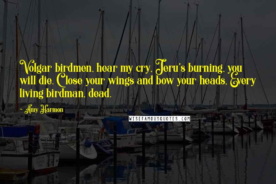 Amy Harmon Quotes: Volgar birdmen, hear my cry, Jeru's burning, you will die. Close your wings and bow your heads, Every living birdman, dead.