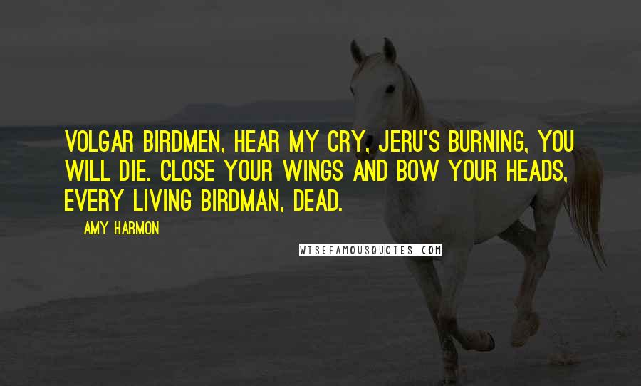 Amy Harmon Quotes: Volgar birdmen, hear my cry, Jeru's burning, you will die. Close your wings and bow your heads, Every living birdman, dead.