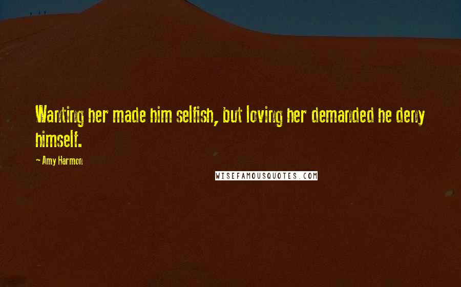 Amy Harmon Quotes: Wanting her made him selfish, but loving her demanded he deny himself.
