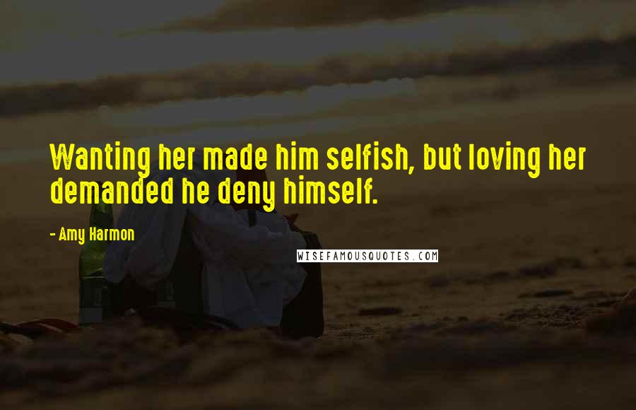 Amy Harmon Quotes: Wanting her made him selfish, but loving her demanded he deny himself.