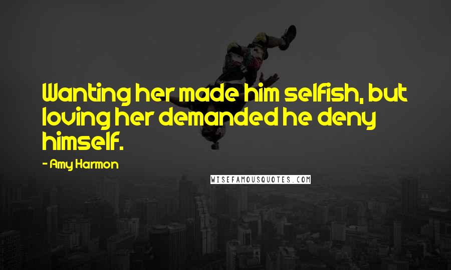 Amy Harmon Quotes: Wanting her made him selfish, but loving her demanded he deny himself.