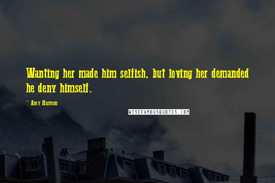 Amy Harmon Quotes: Wanting her made him selfish, but loving her demanded he deny himself.