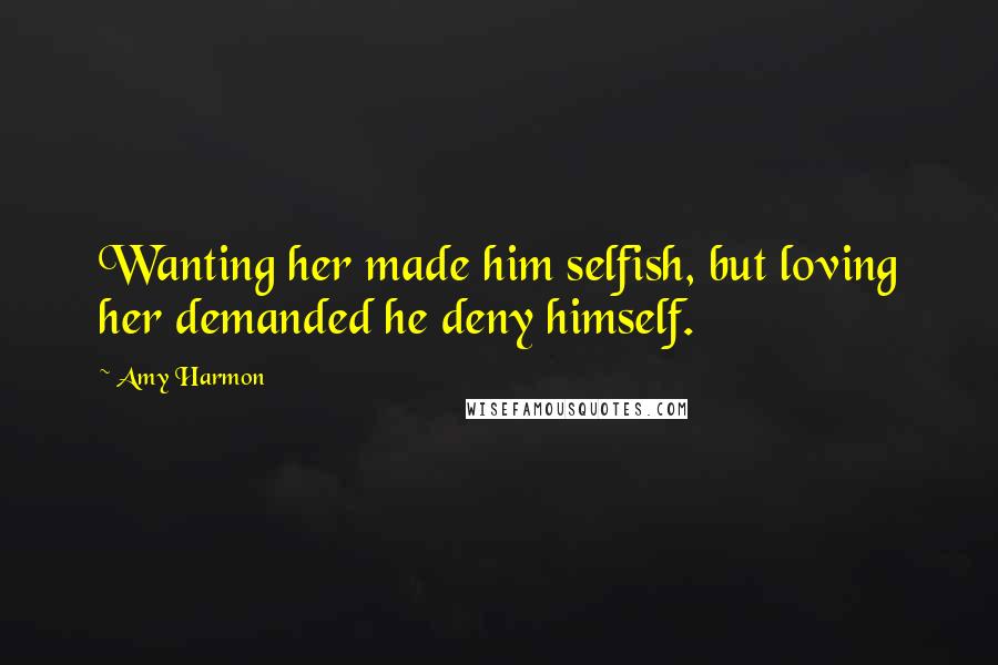 Amy Harmon Quotes: Wanting her made him selfish, but loving her demanded he deny himself.