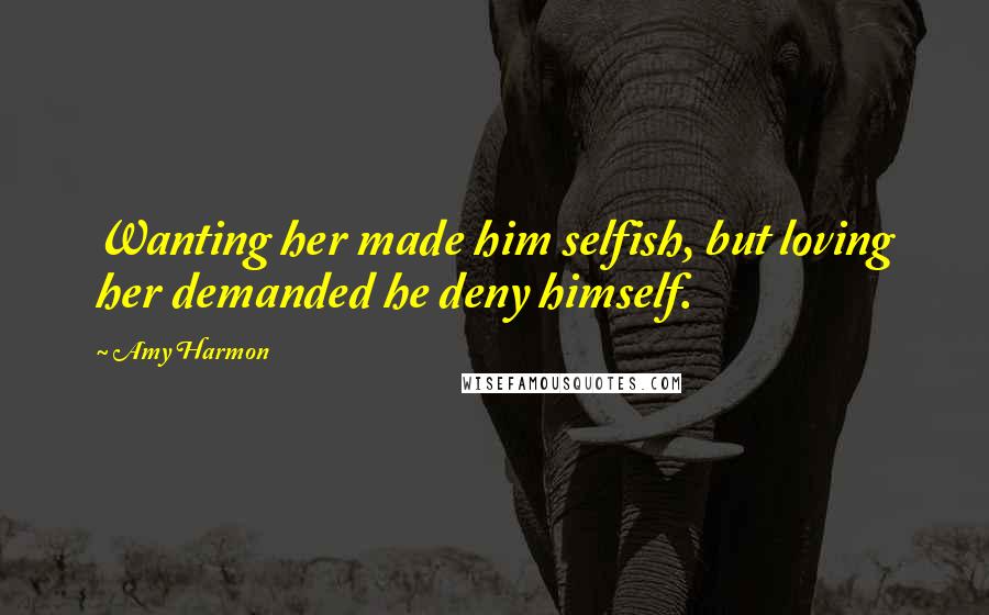 Amy Harmon Quotes: Wanting her made him selfish, but loving her demanded he deny himself.