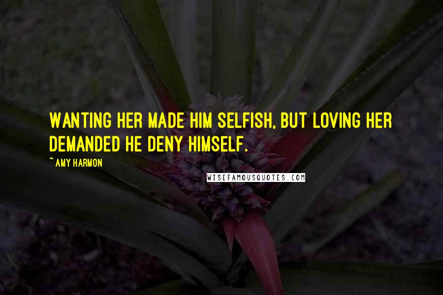 Amy Harmon Quotes: Wanting her made him selfish, but loving her demanded he deny himself.