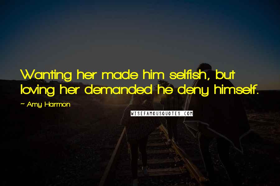 Amy Harmon Quotes: Wanting her made him selfish, but loving her demanded he deny himself.
