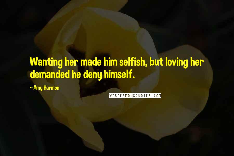 Amy Harmon Quotes: Wanting her made him selfish, but loving her demanded he deny himself.